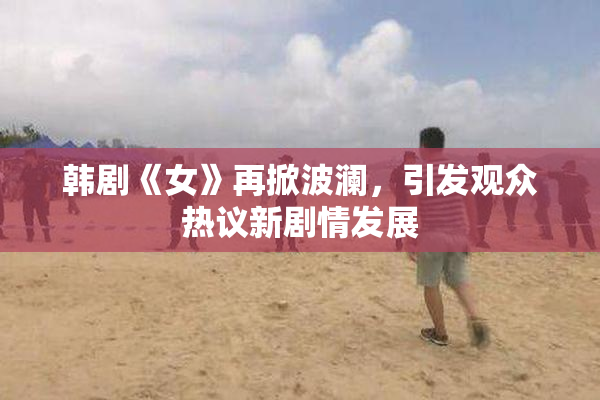 韩剧《女》再掀波澜，引发观众热议新剧情发展