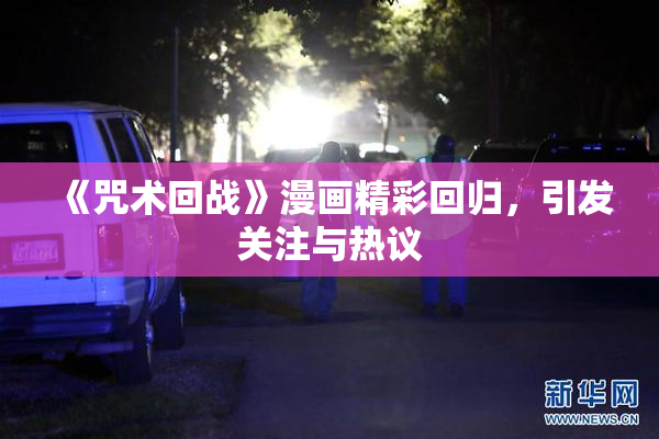 《咒术回战》漫画精彩回归，引发关注与热议