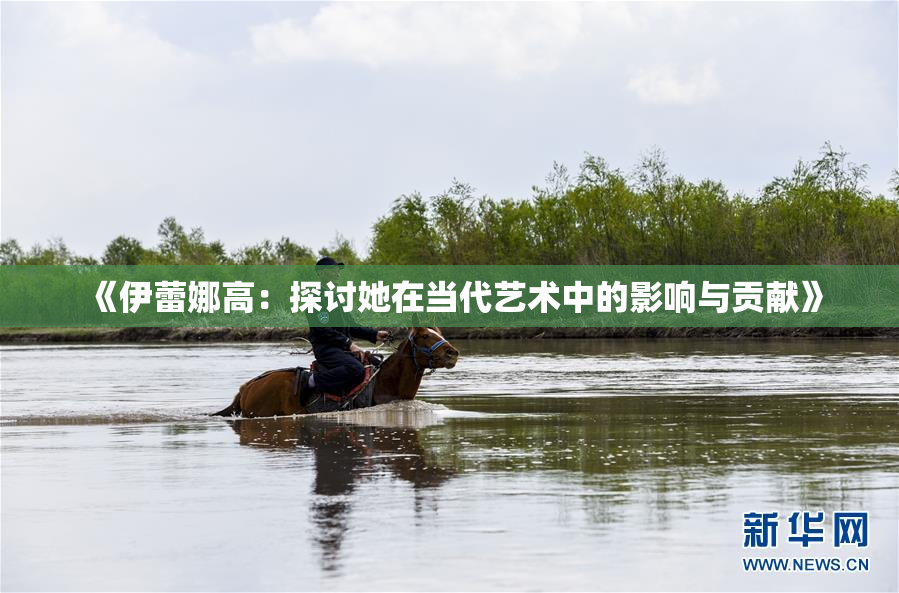 《伊蕾娜高：探讨她在当代艺术中的影响与贡献》