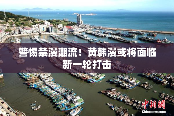 警惕禁漫潮流！黄韩漫或将面临新一轮打击