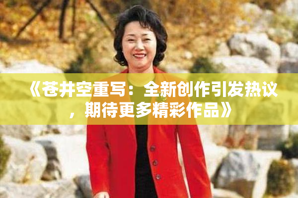 《苍井空重写：全新创作引发热议，期待更多精彩作品》