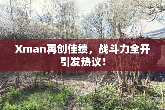 Xman再创佳绩，战斗力全开引发热议！