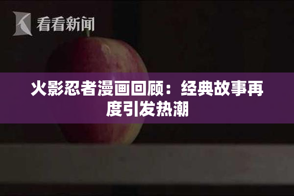 火影忍者漫画回顾：经典故事再度引发热潮