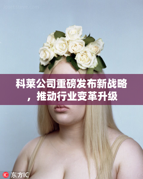 科莱公司重磅发布新战略，推动行业变革升级