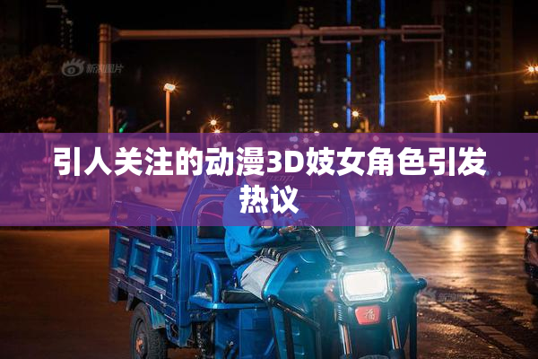 引人关注的动漫3D妓女角色引发热议