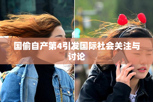 国偷自产第4引发国际社会关注与讨论