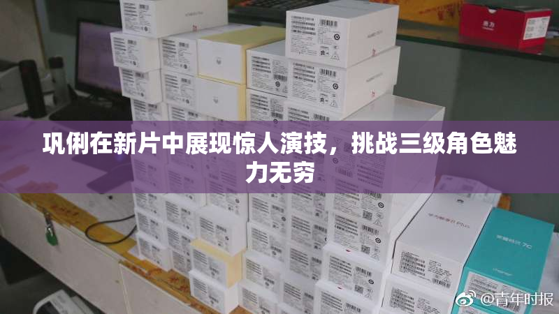 巩俐在新片中展现惊人演技，挑战三级角色魅力无穷