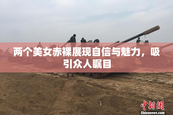 两个美女赤裸展现自信与魅力，吸引众人瞩目