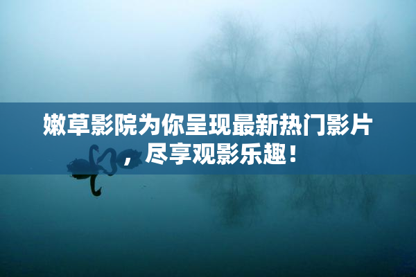 嫩草影院为你呈现最新热门影片，尽享观影乐趣！