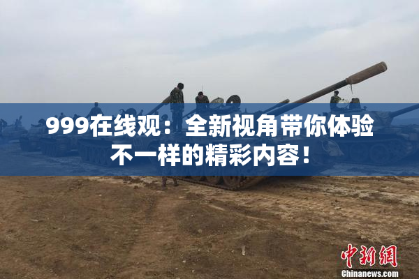 999在线观：全新视角带你体验不一样的精彩内容！