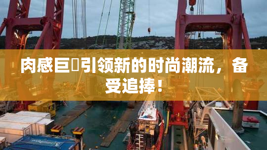 肉感巨凥引领新的时尚潮流，备受追捧！