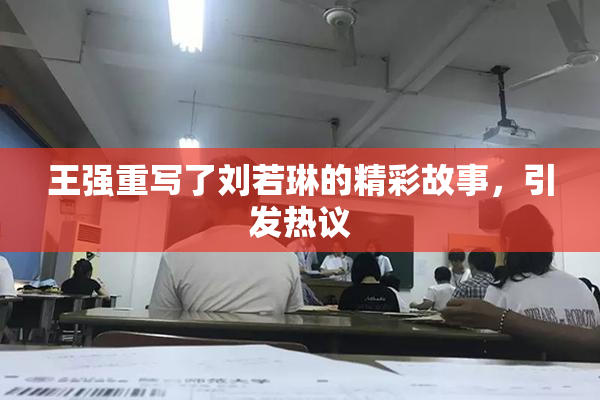 王强重写了刘若琳的精彩故事，引发热议