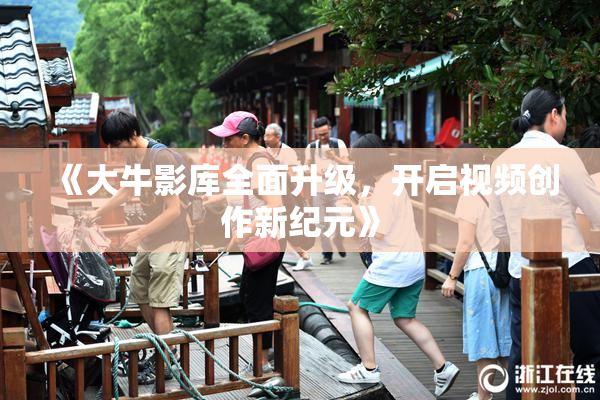 《大牛影库全面升级，开启视频创作新纪元》
