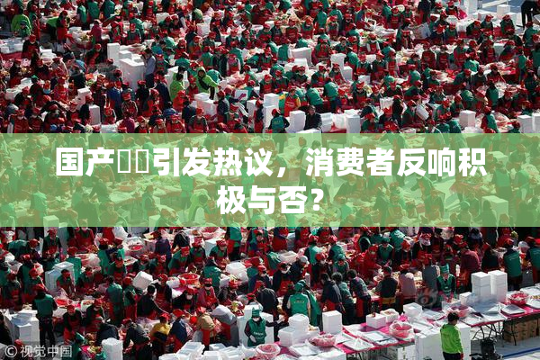 国产梱綁引发热议，消费者反响积极与否？