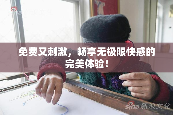 免费又刺激，畅享无极限快感的完美体验！