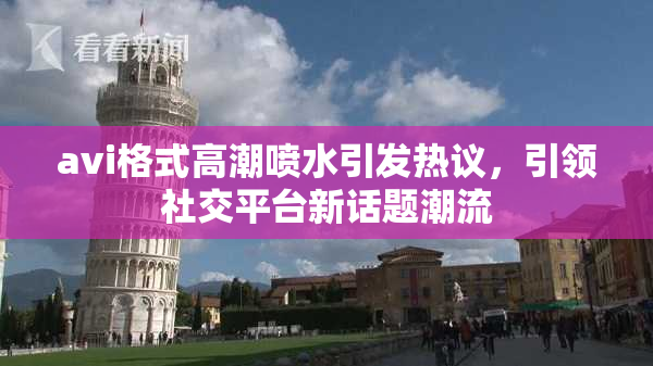 avi格式高潮喷水引发热议，引领社交平台新话题潮流