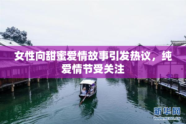 女性向甜蜜爱情故事引发热议，纯爱情节受关注