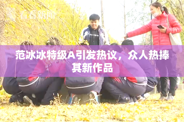 范冰冰特级A引发热议，众人热捧其新作品