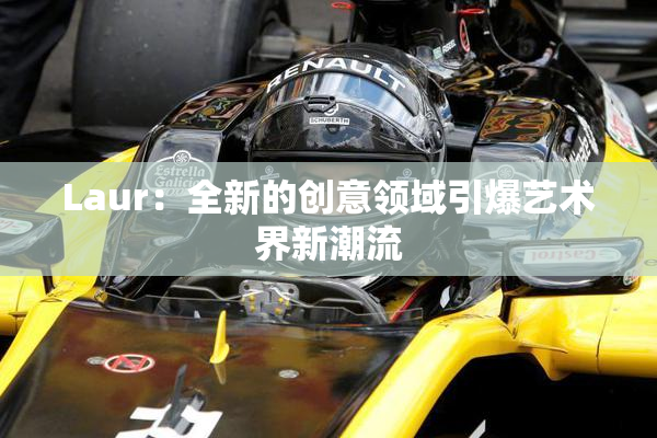 Laur：全新的创意领域引爆艺术界新潮流