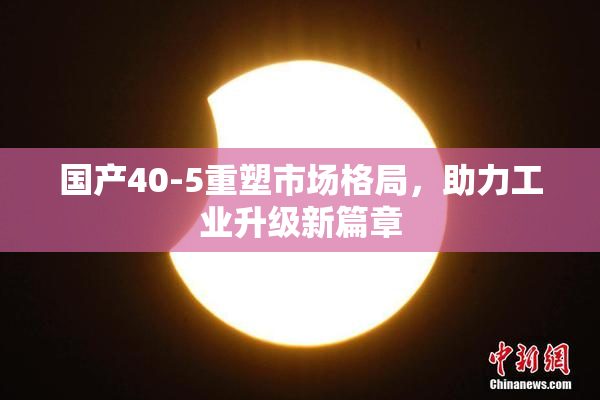 国产40-5重塑市场格局，助力工业升级新篇章