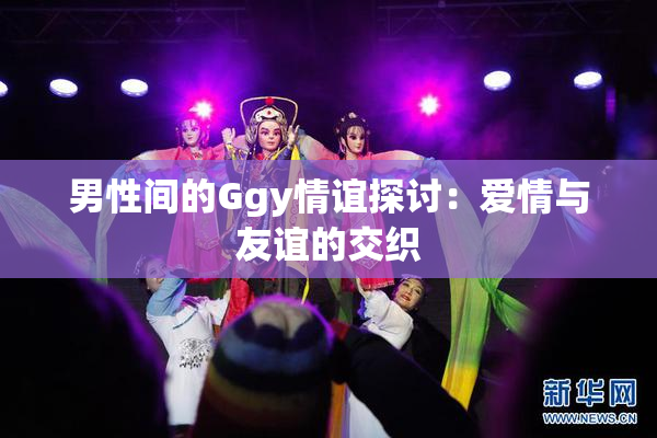 男性间的Ggy情谊探讨：爱情与友谊的交织