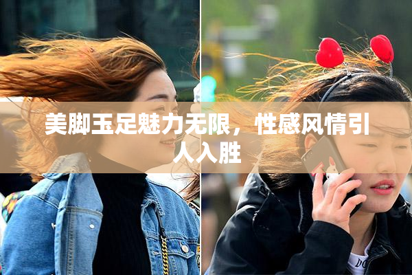 美脚玉足魅力无限，性感风情引人入胜