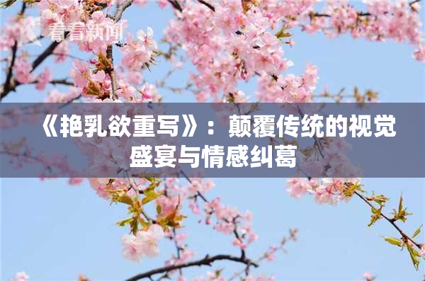《艳乳欲重写》：颠覆传统的视觉盛宴与情感纠葛