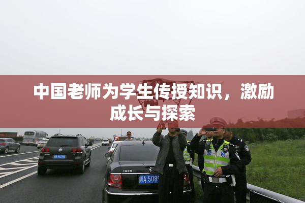 中国老师为学生传授知识，激励成长与探索