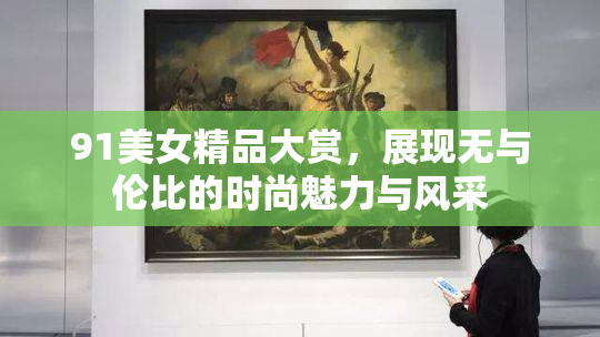 91美女精品大赏，展现无与伦比的时尚魅力与风采