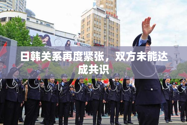 日韩关系再度紧张，双方未能达成共识