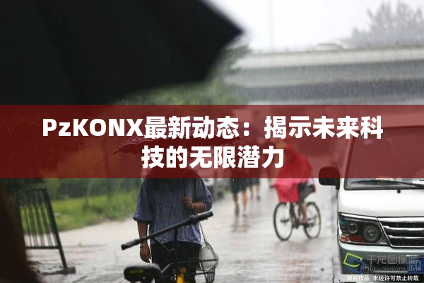 PzKONX最新动态：揭示未来科技的无限潜力