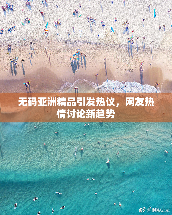 无码亚洲精品引发热议，网友热情讨论新趋势