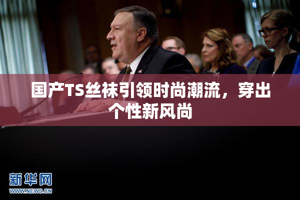 国产TS丝袜引领时尚潮流，穿出个性新风尚