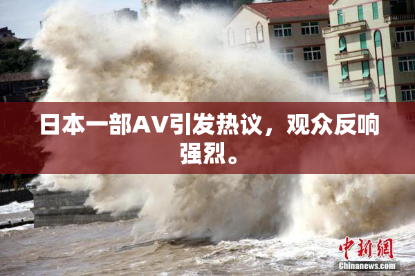 日本一部AV引发热议，观众反响强烈。
