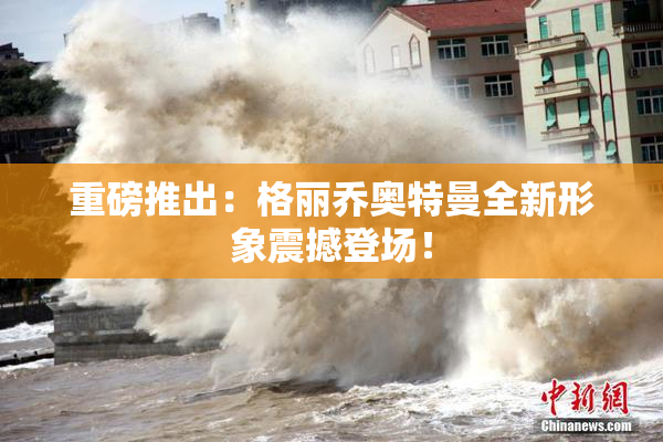 重磅推出：格丽乔奥特曼全新形象震撼登场！