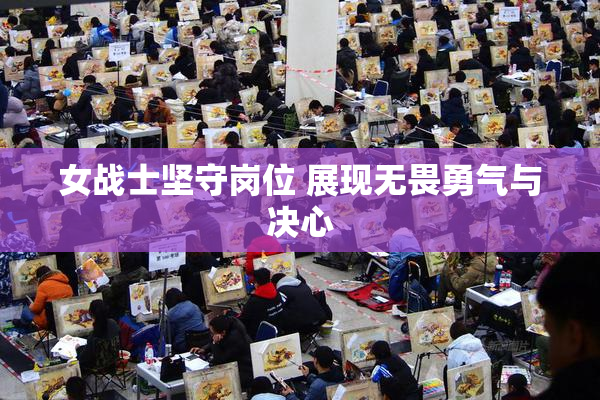 女战士坚守岗位 展现无畏勇气与决心