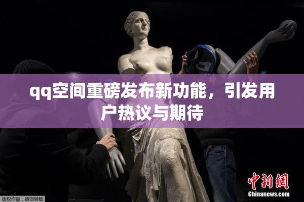 qq空间重磅发布新功能，引发用户热议与期待