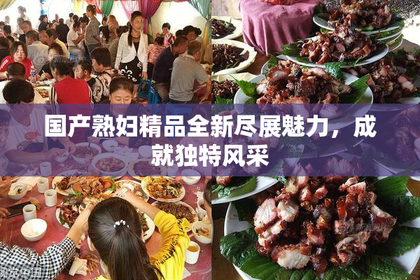 国产熟妇精品全新尽展魅力，成就独特风采