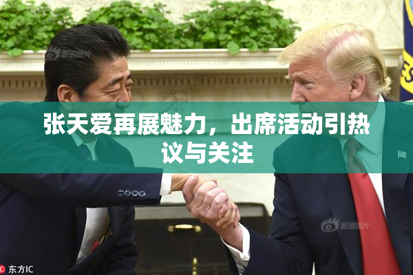 张天爱再展魅力，出席活动引热议与关注