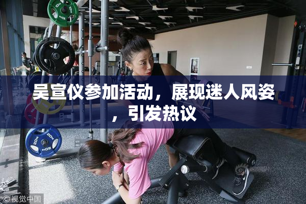 吴宣仪参加活动，展现迷人风姿，引发热议