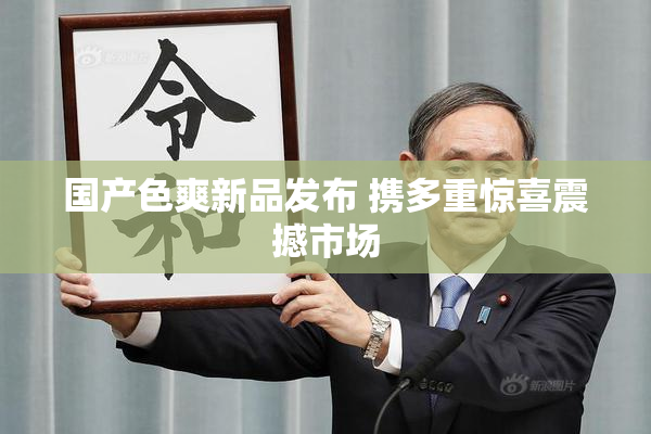 国产色爽新品发布 携多重惊喜震撼市场
