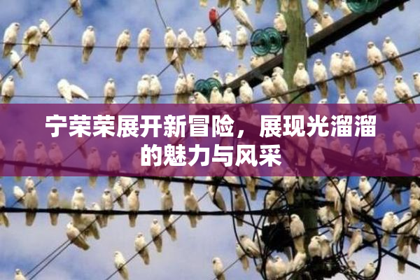 宁荣荣展开新冒险，展现光溜溜的魅力与风采