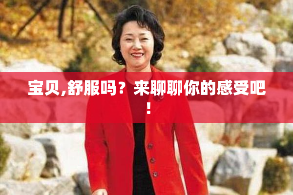 宝贝,舒服吗？来聊聊你的感受吧！