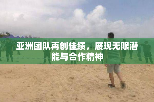 亚洲团队再创佳绩，展现无限潜能与合作精神