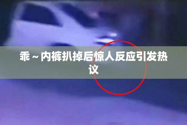 乖～内裤扒掉后惊人反应引发热议
