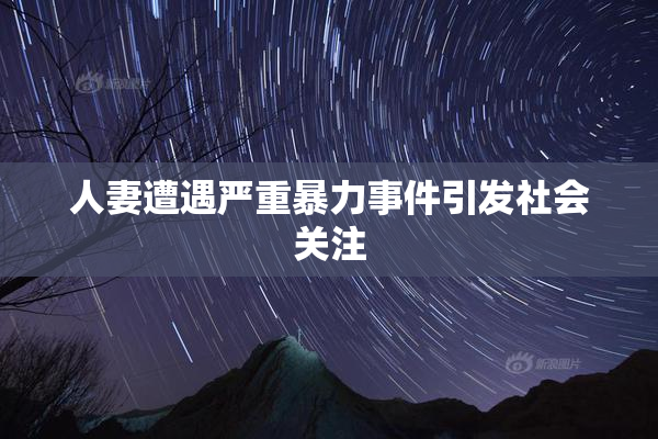 人妻遭遇严重暴力事件引发社会关注