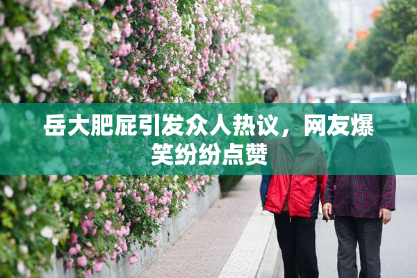 岳大肥屁引发众人热议，网友爆笑纷纷点赞