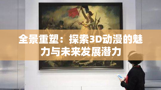 全景重塑：探索3D动漫的魅力与未来发展潜力
