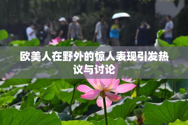 欧美人在野外的惊人表现引发热议与讨论