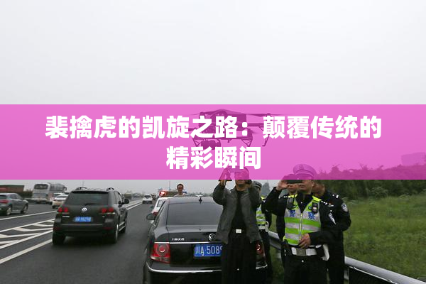 裴擒虎的凯旋之路：颠覆传统的精彩瞬间